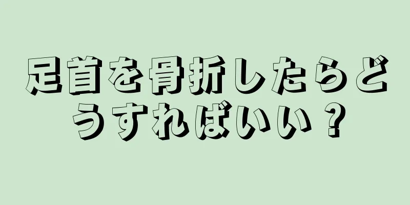 足首を骨折したらどうすればいい？