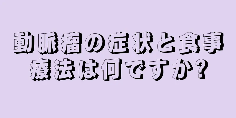 動脈瘤の症状と食事療法は何ですか?