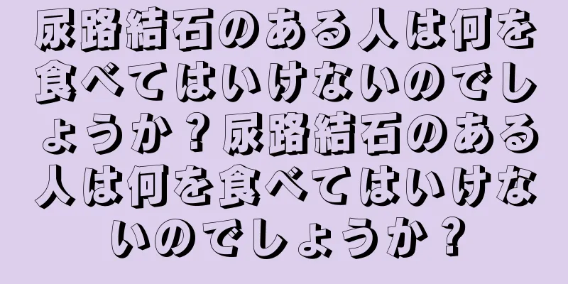 尿路結石のある人は何を食べてはいけないのでしょうか？尿路結石のある人は何を食べてはいけないのでしょうか？