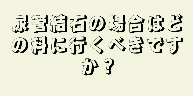 尿管結石の場合はどの科に行くべきですか？
