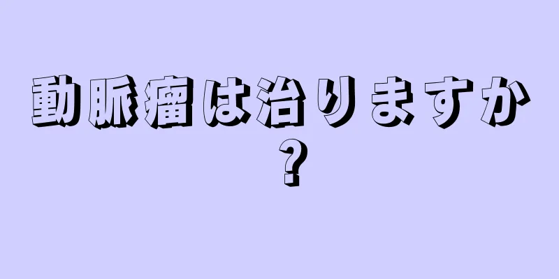 動脈瘤は治りますか？