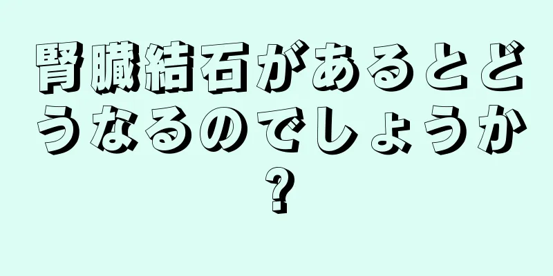 腎臓結石があるとどうなるのでしょうか?