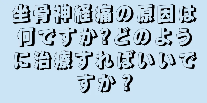 坐骨神経痛の原因は何ですか?どのように治療すればいいですか？