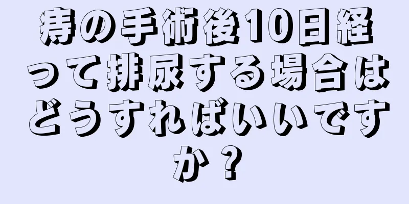 痔の手術後10日経って排尿する場合はどうすればいいですか？
