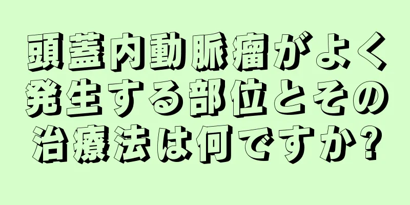 頭蓋内動脈瘤がよく発生する部位とその治療法は何ですか?