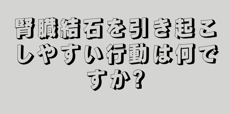 腎臓結石を引き起こしやすい行動は何ですか?