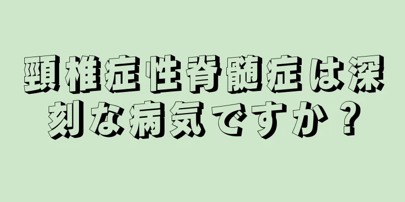 頸椎症性脊髄症は深刻な病気ですか？