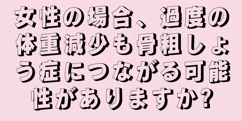 女性の場合、過度の体重減少も骨粗しょう症につながる可能性がありますか?
