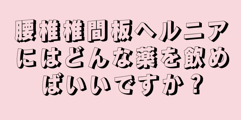 腰椎椎間板ヘルニアにはどんな薬を飲めばいいですか？