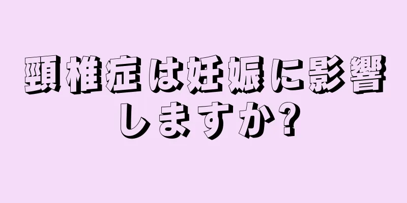頸椎症は妊娠に影響しますか?