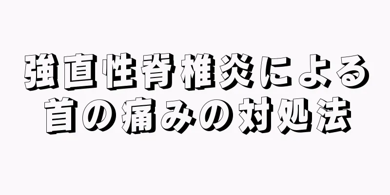 強直性脊椎炎による首の痛みの対処法