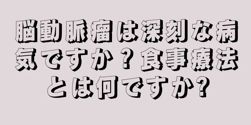 脳動脈瘤は深刻な病気ですか？食事療法とは何ですか?