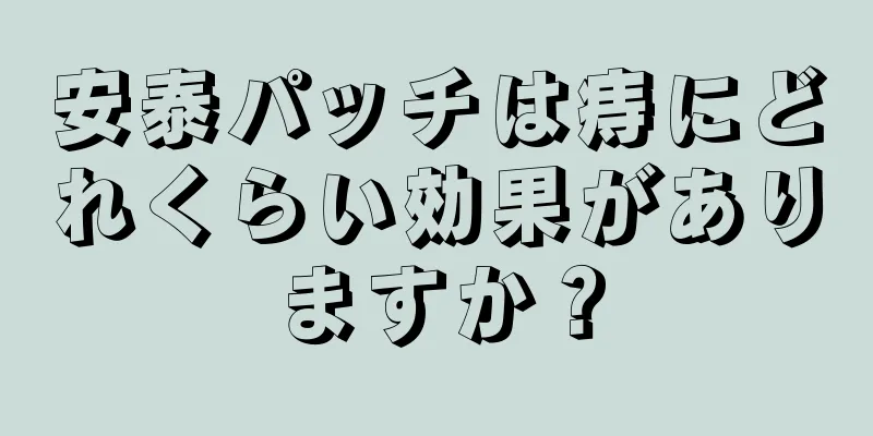 安泰パッチは痔にどれくらい効果がありますか？