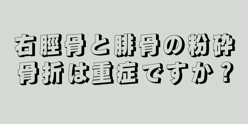 右脛骨と腓骨の粉砕骨折は重症ですか？