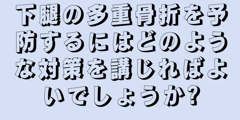 下腿の多重骨折を予防するにはどのような対策を講じればよいでしょうか?