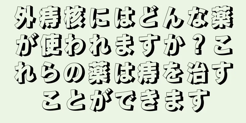 外痔核にはどんな薬が使われますか？これらの薬は痔を治すことができます