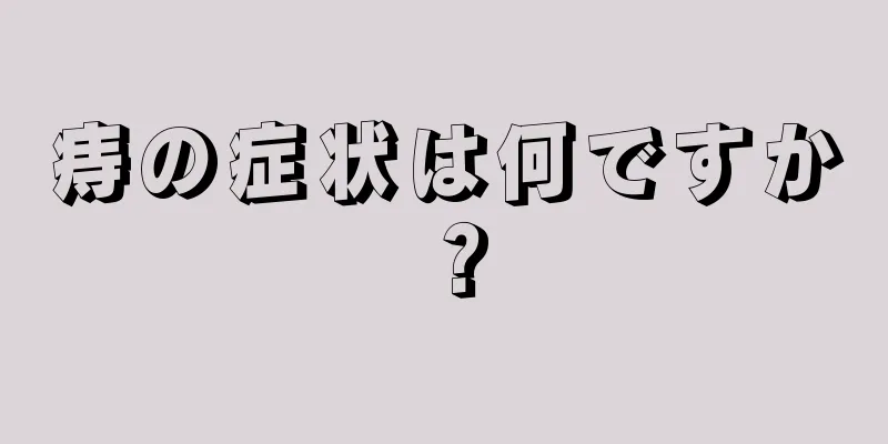 痔の症状は何ですか？