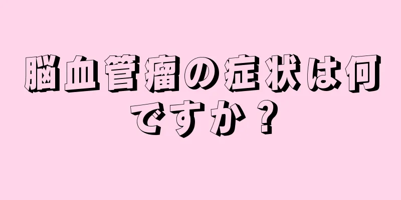 脳血管瘤の症状は何ですか？