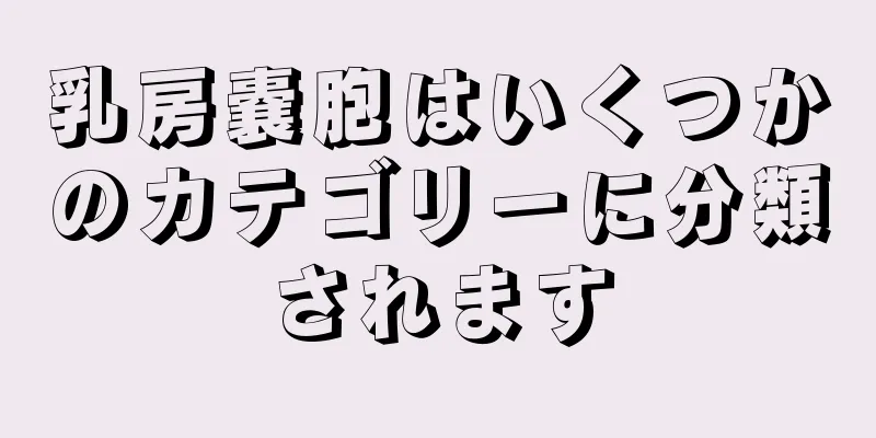 乳房嚢胞はいくつかのカテゴリーに分類されます