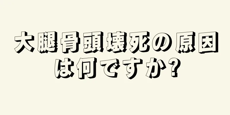 大腿骨頭壊死の原因は何ですか?