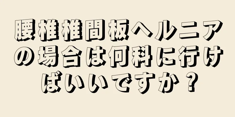 腰椎椎間板ヘルニアの場合は何科に行けばいいですか？
