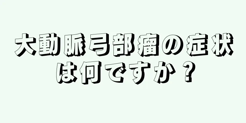 大動脈弓部瘤の症状は何ですか？