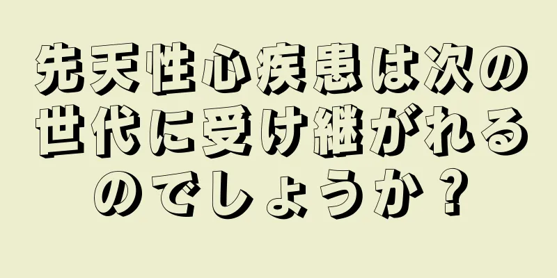 先天性心疾患は次の世代に受け継がれるのでしょうか？