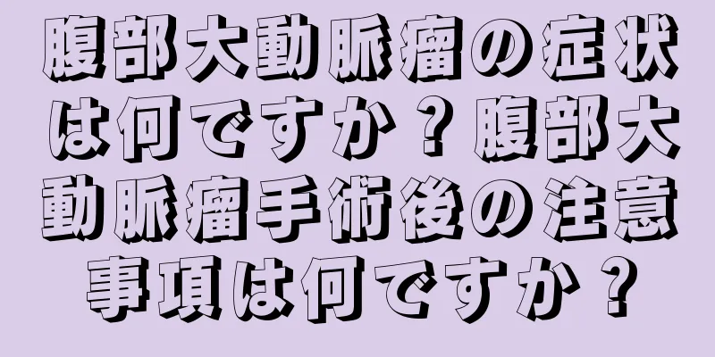 腹部大動脈瘤の症状は何ですか？腹部大動脈瘤手術後の注意事項は何ですか？