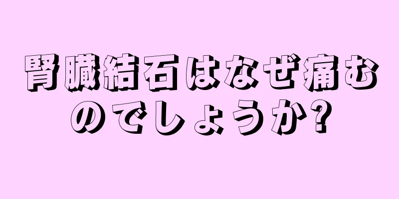 腎臓結石はなぜ痛むのでしょうか?