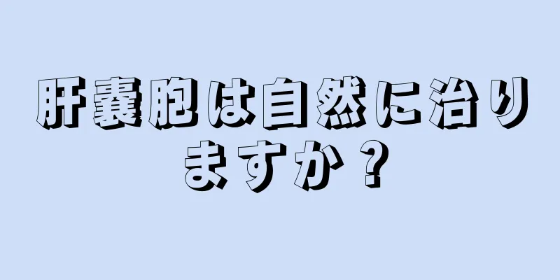 肝嚢胞は自然に治りますか？
