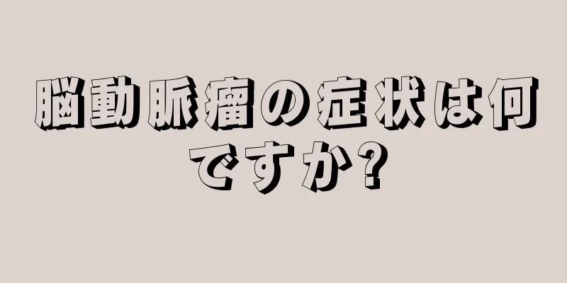 脳動脈瘤の症状は何ですか?
