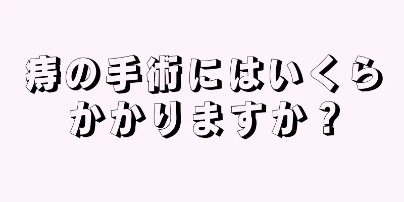 痔の手術にはいくらかかりますか？