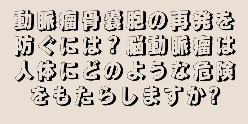 動脈瘤骨嚢胞の再発を防ぐには？脳動脈瘤は人体にどのような危険をもたらしますか?