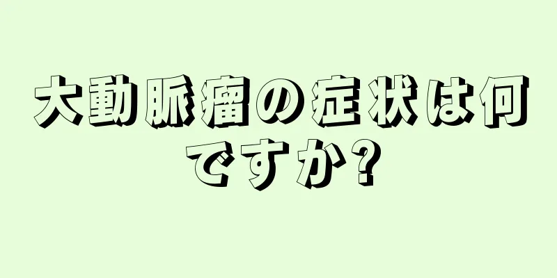 大動脈瘤の症状は何ですか?