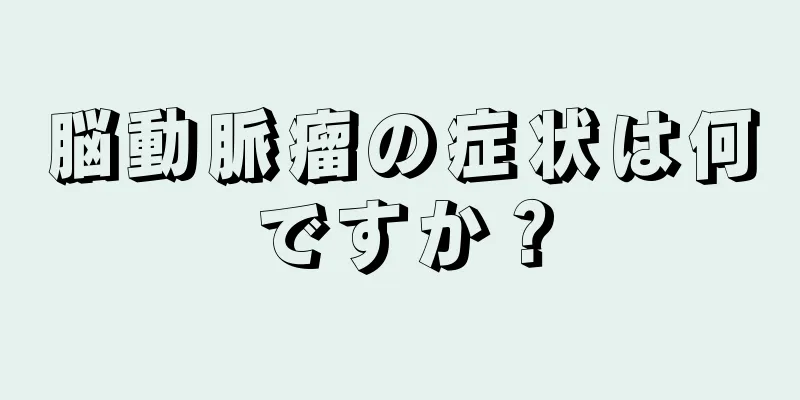 脳動脈瘤の症状は何ですか？