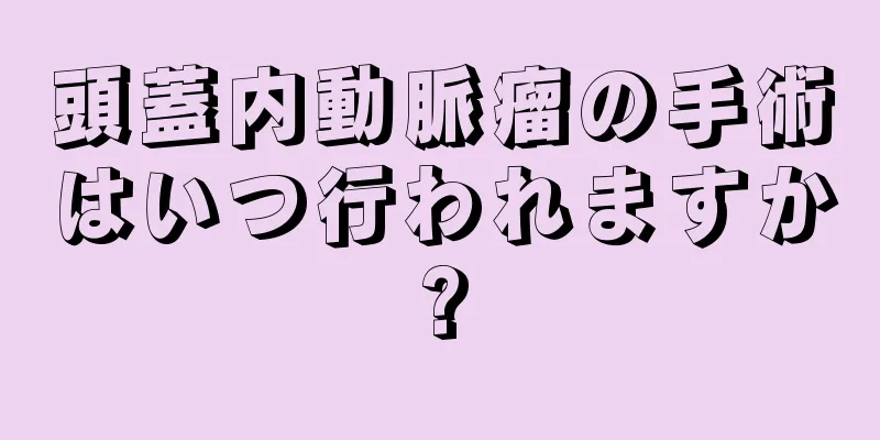 頭蓋内動脈瘤の手術はいつ行われますか?