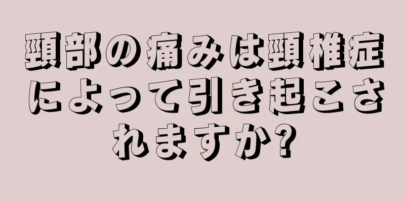 頸部の痛みは頸椎症によって引き起こされますか?