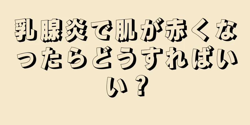 乳腺炎で肌が赤くなったらどうすればいい？
