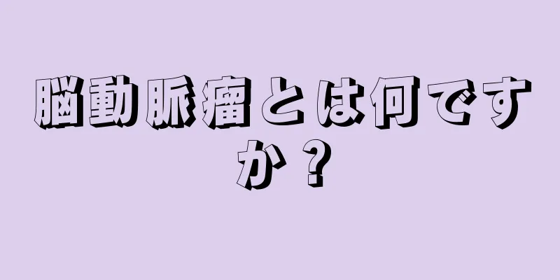 脳動脈瘤とは何ですか？