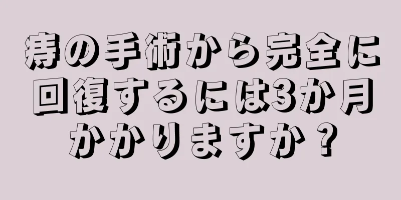 痔の手術から完全に回復するには3か月かかりますか？
