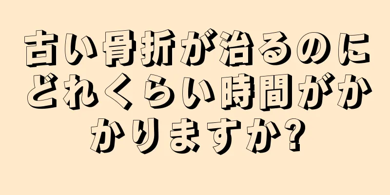 古い骨折が治るのにどれくらい時間がかかりますか?