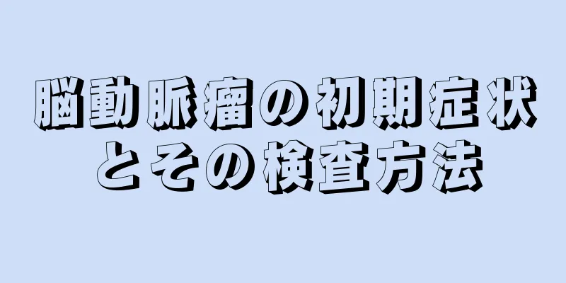 脳動脈瘤の初期症状とその検査方法