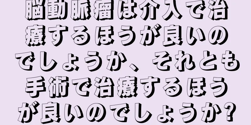 脳動脈瘤は介入で治療するほうが良いのでしょうか、それとも手術で治療するほうが良いのでしょうか?