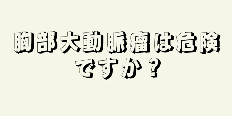 胸部大動脈瘤は危険ですか？