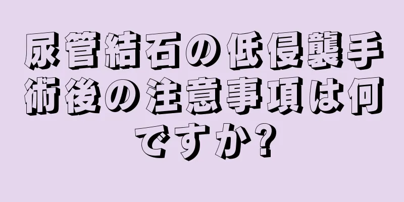 尿管結石の低侵襲手術後の注意事項は何ですか?