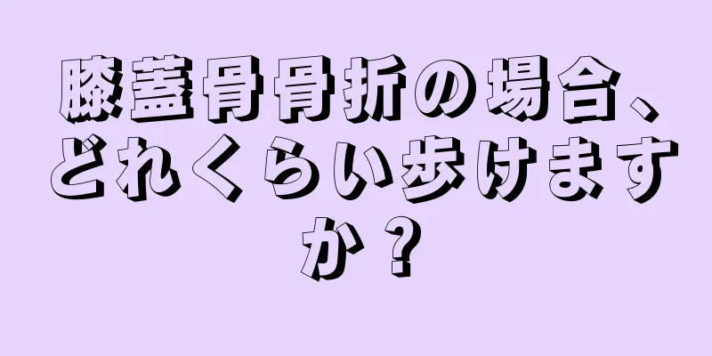 膝蓋骨骨折の場合、どれくらい歩けますか？
