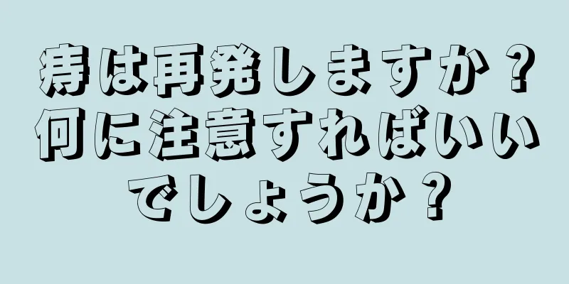 痔は再発しますか？何に注意すればいいでしょうか？