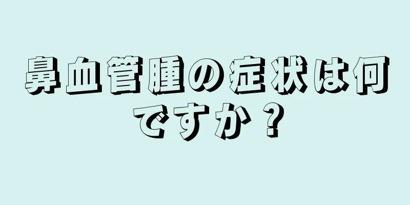 鼻血管腫の症状は何ですか？