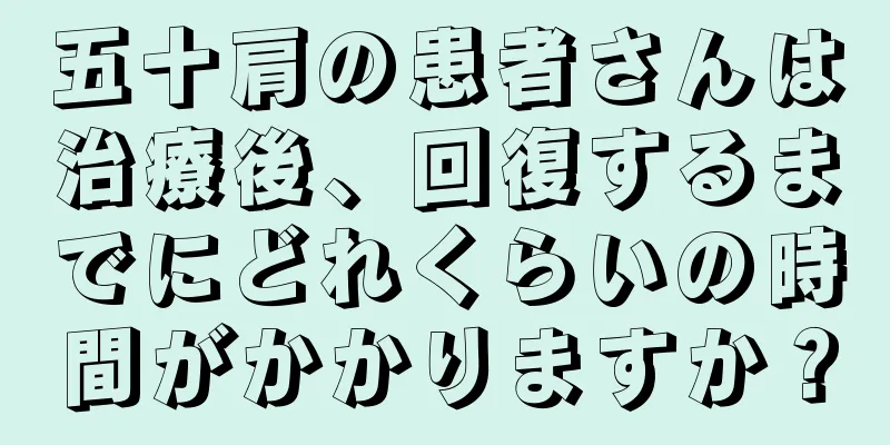 五十肩の患者さんは治療後、回復するまでにどれくらいの時間がかかりますか？