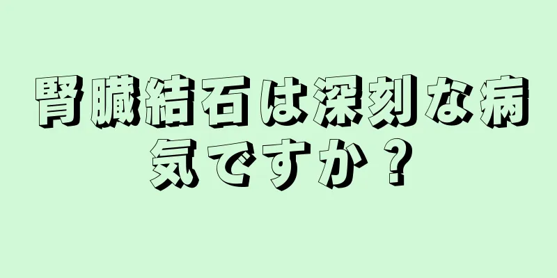 腎臓結石は深刻な病気ですか？